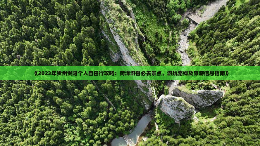 《2023年贵州贵阳个人自由行攻略：菏泽游客必去景点、游玩路线及旅游信息指南》