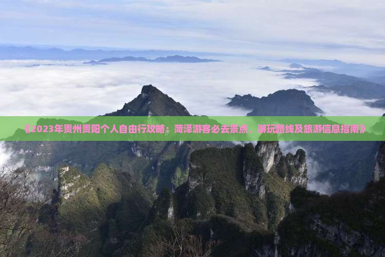 《2023年贵州贵阳个人自由行攻略：菏泽游客必去景点、游玩路线及旅游信息指南》