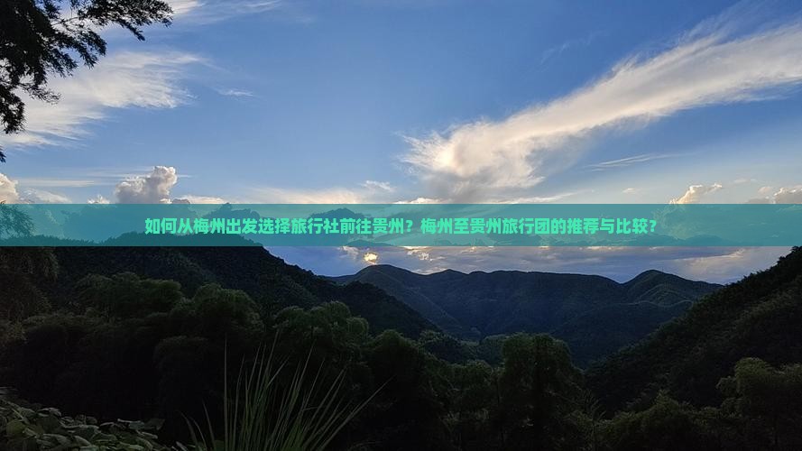 如何从梅州出发选择旅行社前往贵州？梅州至贵州旅行团的推荐与比较？