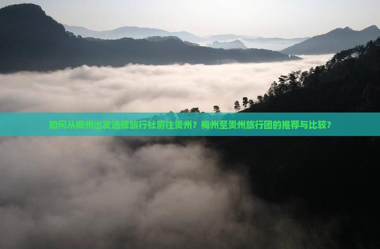 如何从梅州出发选择旅行社前往贵州？梅州至贵州旅行团的推荐与比较？