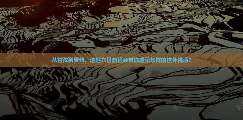 从甘孜到贵州，这趟六日旅程会带你遇见怎样的世外桃源？