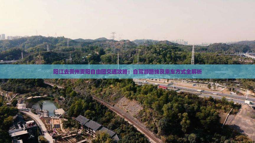 阳江去贵州贵阳自由团交通攻略：自驾游路线及乘车方式全解析
