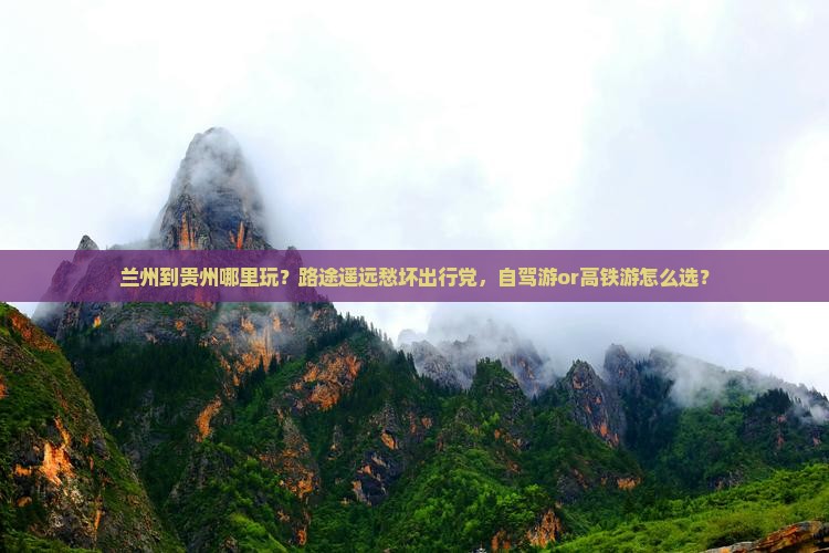兰州到贵州哪里玩？路途遥远愁坏出行党，自驾游or高铁游怎么选？
