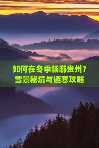 如何在冬季畅游贵州？雪景秘境与避寒攻略！