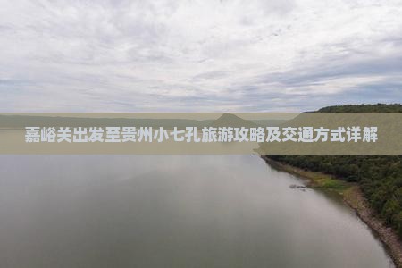 嘉峪关出发至贵州小七孔旅游攻略及交通方式详解