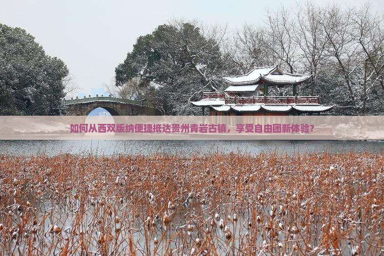 如何从西双版纳便捷抵达贵州青岩古镇，享受自由团新体验？