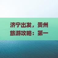 济宁出发，贵州旅游攻略：第一次自由行推荐，黄果树瀑布等十大冷门景点信息与价格，河北国际旅行社诚意呈现