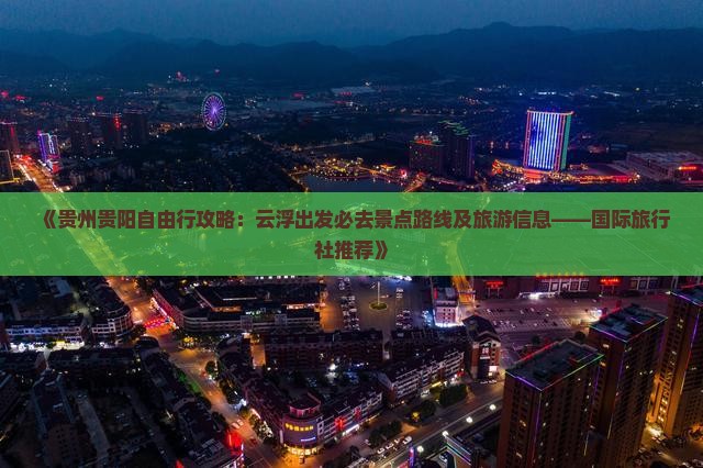 《贵州贵阳自由行攻略：云浮出发必去景点路线及旅游信息——国际旅行社推荐》
