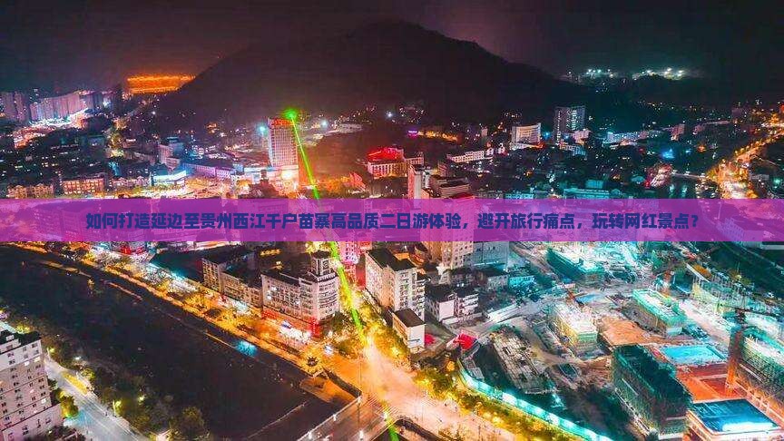 如何打造延边至贵州西江千户苗寨高品质二日游体验，避开旅行痛点，玩转网红景点？