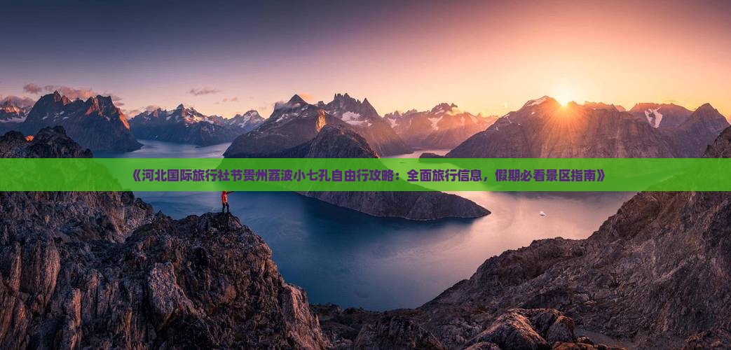 《河北国际旅行社节贵州荔波小七孔自由行攻略：全面旅行信息，假期必看景区指南》