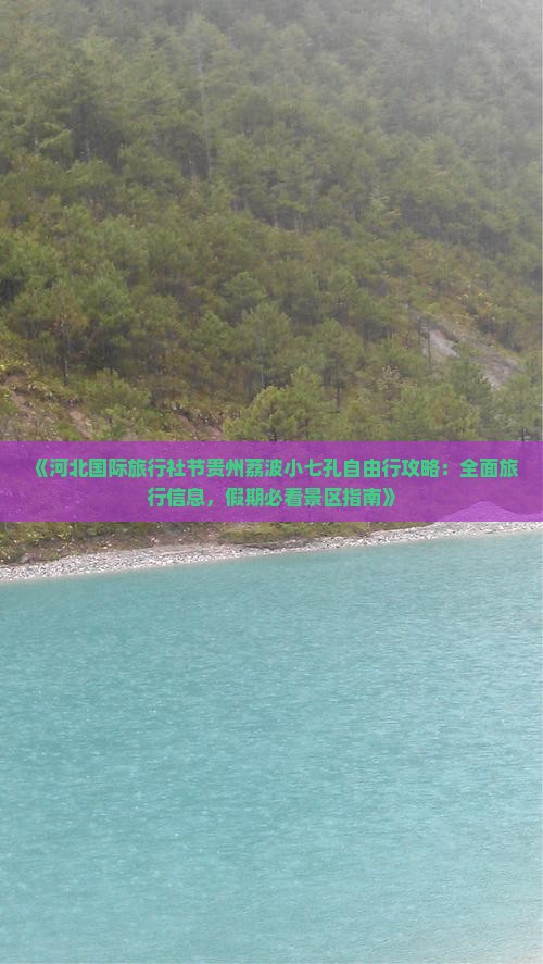 《河北国际旅行社节贵州荔波小七孔自由行攻略：全面旅行信息，假期必看景区指南》