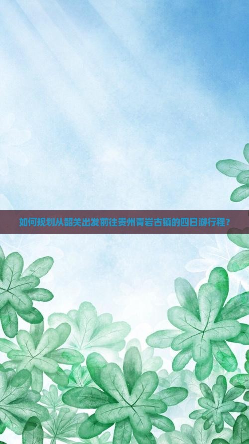 如何规划从韶关出发前往贵州青岩古镇的四日游行程？