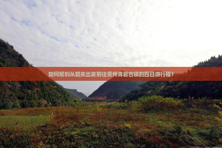 如何规划从韶关出发前往贵州青岩古镇的四日游行程？