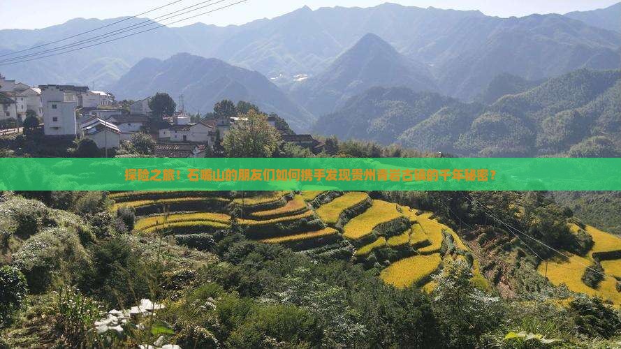 探险之旅！石嘴山的朋友们如何携手发现贵州青岩古镇的千年秘密？