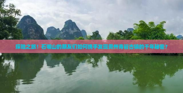 探险之旅！石嘴山的朋友们如何携手发现贵州青岩古镇的千年秘密？