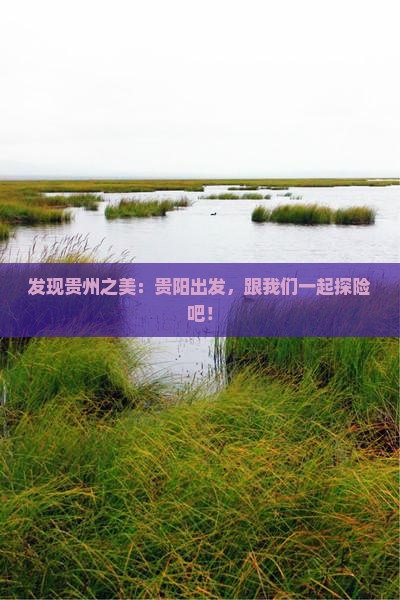 发现贵州之美：贵阳出发，跟我们一起探险吧！