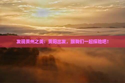 发现贵州之美：贵阳出发，跟我们一起探险吧！