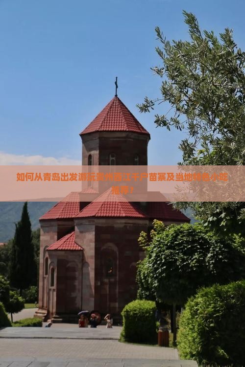 如何从青岛出发游玩贵州西江千户苗寨及当地特色小吃推荐？