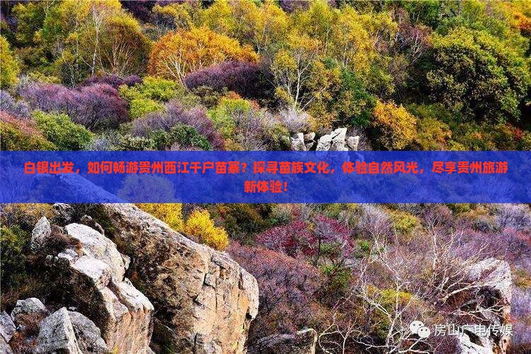 白银出发，如何畅游贵州西江千户苗寨？探寻苗族文化，体验自然风光，尽享贵州旅游新体验！