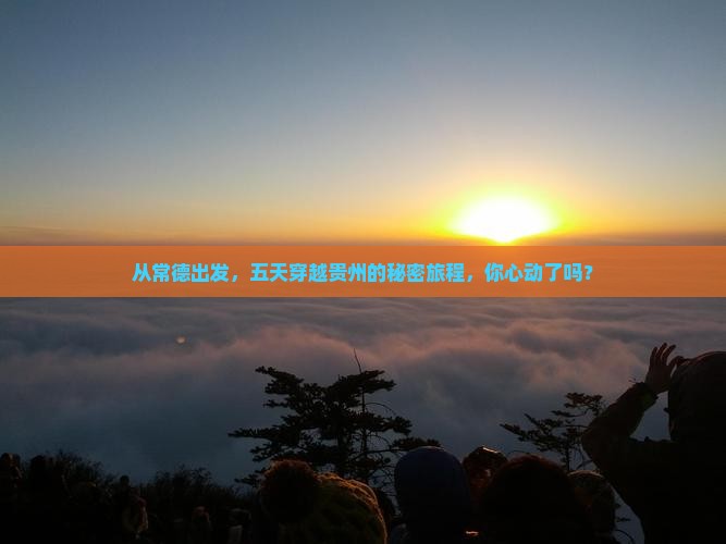 从常德出发，五天穿越贵州的秘密旅程，你心动了吗？