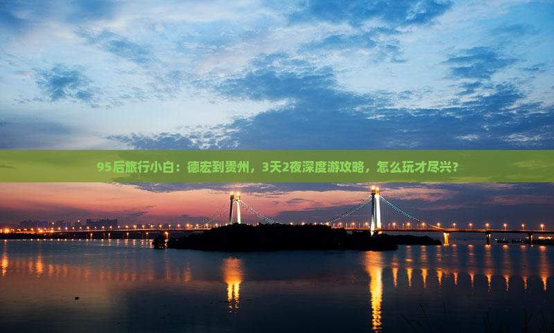 95后旅行小白：德宏到贵州，3天2夜深度游攻略，怎么玩才尽兴？