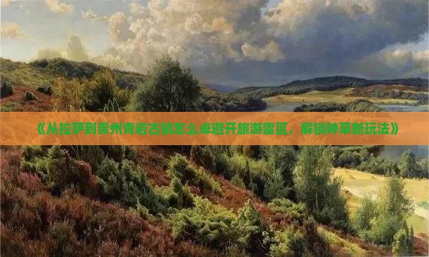 《从拉萨到贵州青岩古镇怎么卓避开旅游雷区，解锁种草新玩法》