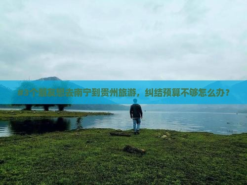 #3个朋友想去南宁到贵州旅游，纠结预算不够怎么办？