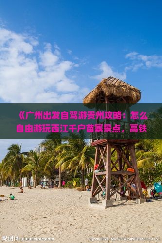 《广州出发自驾游贵州攻略：怎么自由游玩西江千户苗寨景点，高铁与自驾路线全信息，河北旅行社自由行推荐》