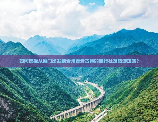 如何选择从厦门出发到贵州青岩古镇的旅行社及旅游攻略？