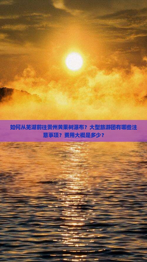 如何从芜湖前往贵州黄果树瀑布？大型旅游团有哪些注意事项？费用大概是多少？