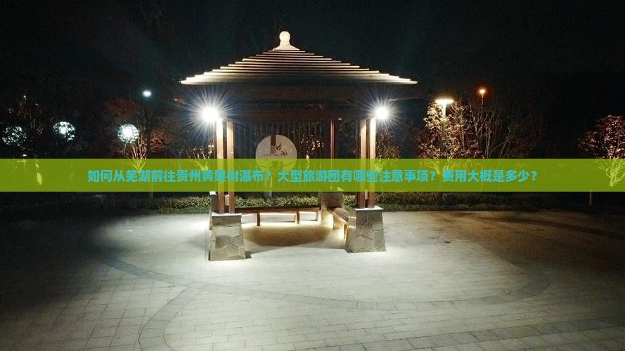 如何从芜湖前往贵州黄果树瀑布？大型旅游团有哪些注意事项？费用大概是多少？