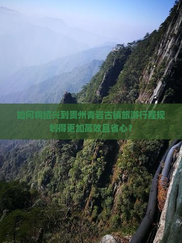 如何将绍兴到贵州青岩古镇旅游行程规划得更加高效且省心？