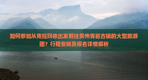 如何参加从克拉玛依出发前往贵州青岩古镇的大型旅游团？行程安排及报名详情解析