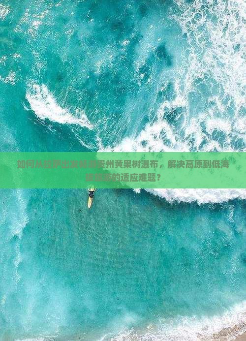 如何从拉萨出发畅游贵州黄果树瀑布，解决高原到低海拔旅游的适应难题？