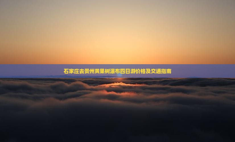 石家庄去贵州黄果树瀑布四日游价格及交通指南