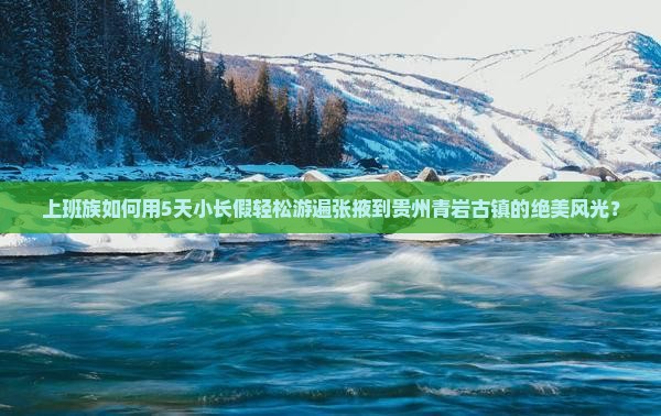 上班族如何用5天小长假轻松游遍张掖到贵州青岩古镇的绝美风光？