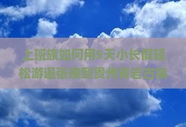 上班族如何用5天小长假轻松游遍张掖到贵州青岩古镇的绝美风光？