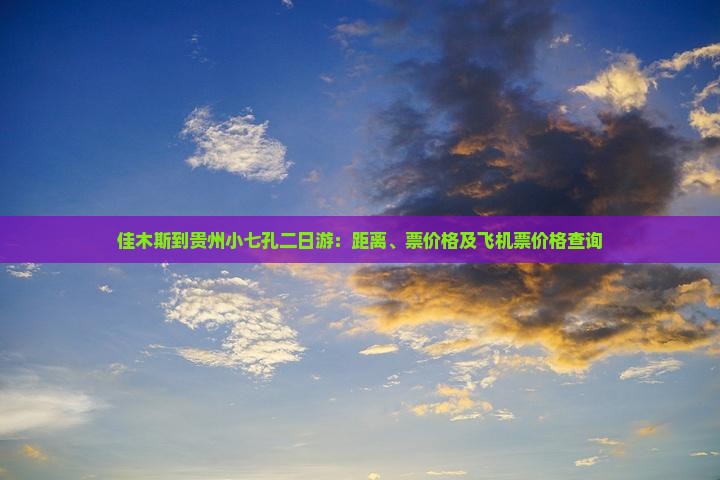 佳木斯到贵州小七孔二日游：距离、票价格及飞机票价格查询