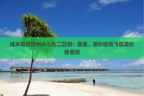 佳木斯到贵州小七孔二日游：距离、票价格及飞机票价格查询
