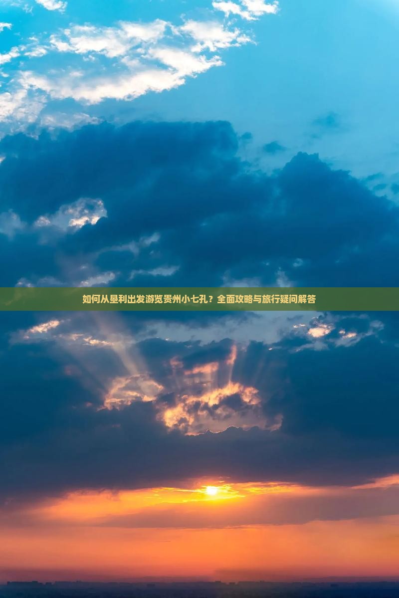 如何从垦利出发游览贵州小七孔？全面攻略与旅行疑问解答