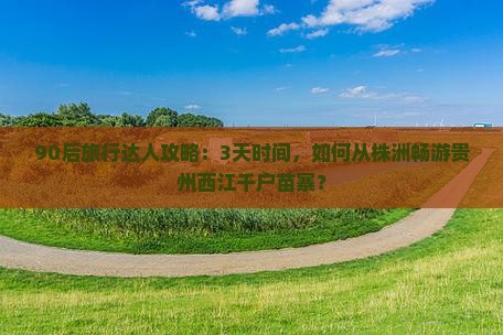 90后旅行达人攻略：3天时间，如何从株洲畅游贵州西江千户苗寨？