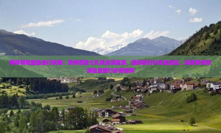 锡林郭勒盟自由行攻略：贵州荔波七孔景点深度游，国际旅行社专业信息，探索贵州旅游自由旅行必看指南