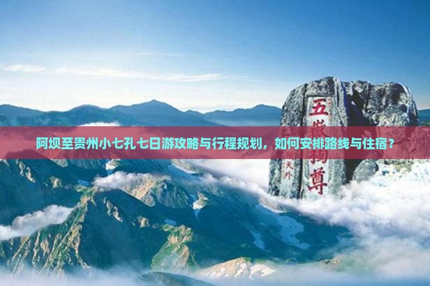 阿坝至贵州小七孔七日游攻略与行程规划，如何安排路线与住宿？