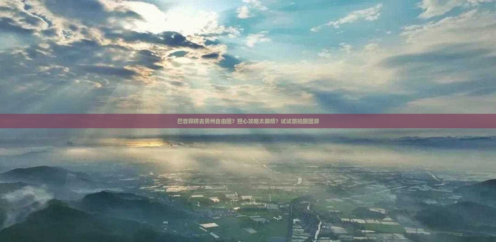 巴音郭楞去贵州自由团？担心攻略太麻烦？试试旅拍跟团游