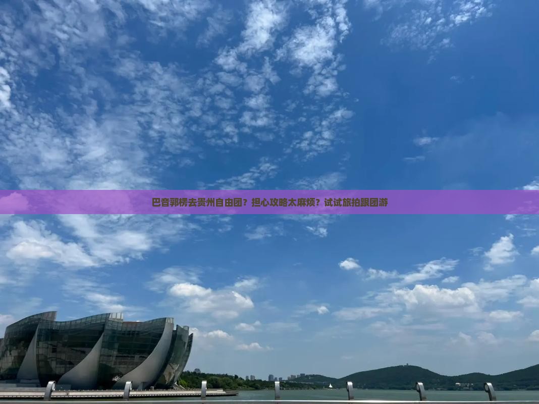 巴音郭楞去贵州自由团？担心攻略太麻烦？试试旅拍跟团游