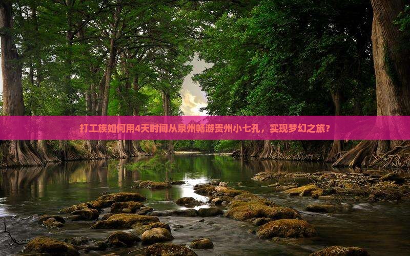 打工族如何用4天时间从泉州畅游贵州小七孔，实现梦幻之旅？