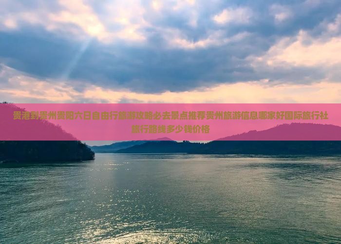 贵港到贵州贵阳六日自由行旅游攻略必去景点推荐贵州旅游信息哪家好国际旅行社旅行路线多少钱价格