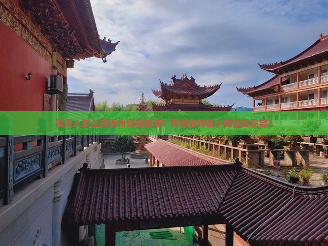 松原人怎么去贵州贵阳旅游？有哪些特色小吃值得品尝？