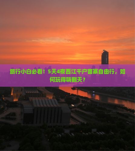 旅行小白必看！5天4夜西江千户苗寨自由行，如何玩得嗨翻天？