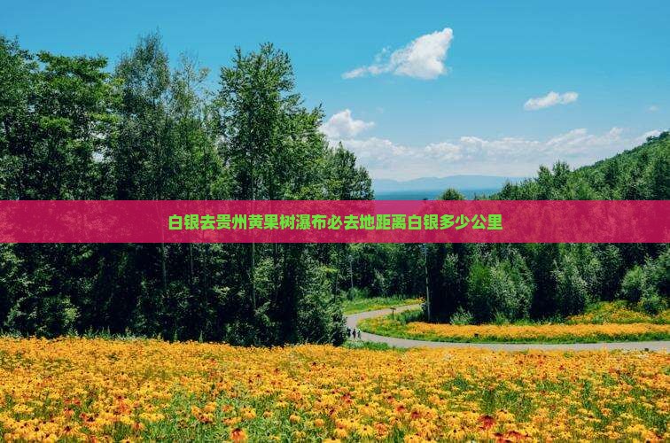 白银去贵州黄果树瀑布必去地距离白银多少公里